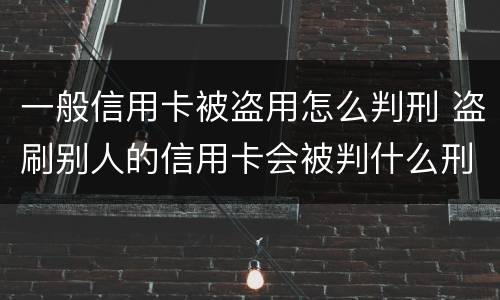 一般信用卡被盗用怎么判刑 盗刷别人的信用卡会被判什么刑?