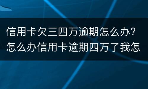 信用卡欠三四万逾期怎么办? 怎么办信用卡逾期四万了我怎么办