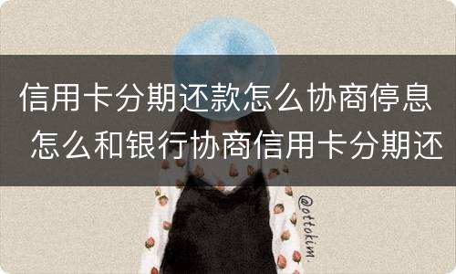 信用卡分期还款怎么协商停息 怎么和银行协商信用卡分期还款
