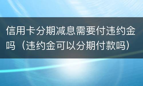 信用卡分期减息需要付违约金吗（违约金可以分期付款吗）