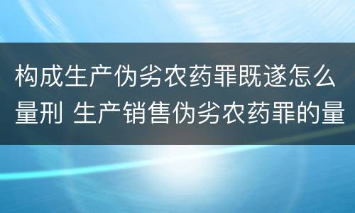 构成生产伪劣农药罪既遂怎么量刑 生产销售伪劣农药罪的量刑标准