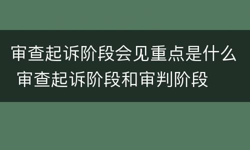 审查起诉阶段会见重点是什么 审查起诉阶段和审判阶段