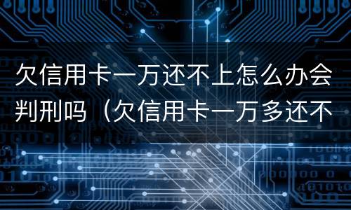 欠信用卡一万还不上怎么办会判刑吗（欠信用卡一万多还不上会坐牢吗）