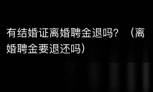 有结婚证离婚聘金退吗？（离婚聘金要退还吗）