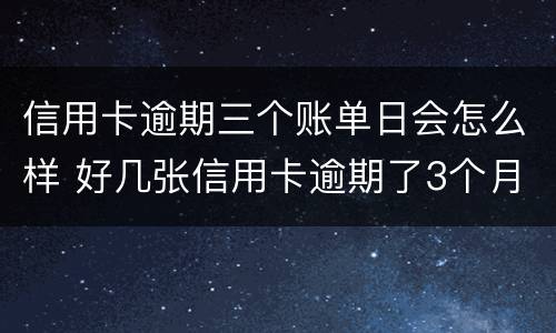 信用卡逾期三个账单日会怎么样 好几张信用卡逾期了3个月会怎么样
