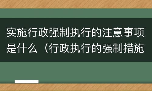 实施行政强制执行的注意事项是什么（行政执行的强制措施包括）