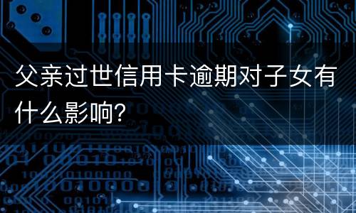 父亲过世信用卡逾期对子女有什么影响？