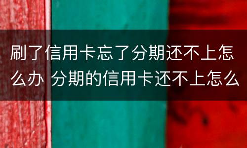 刷了信用卡忘了分期还不上怎么办 分期的信用卡还不上怎么办