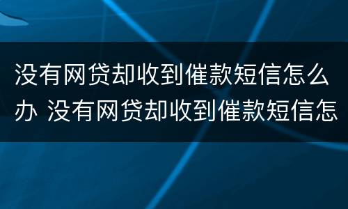 没有网贷却收到催款短信怎么办 没有网贷却收到催款短信怎么办呢