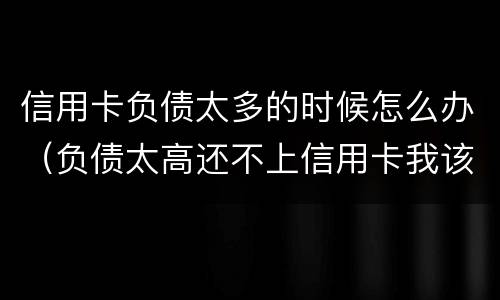 信用卡负债太多的时候怎么办（负债太高还不上信用卡我该怎么办?）