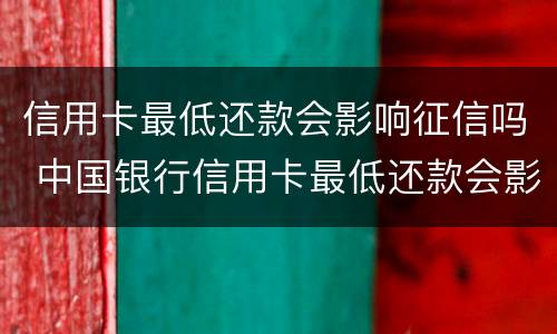 信用卡最低还款会影响征信吗 中国银行信用卡最低还款会影响征信吗