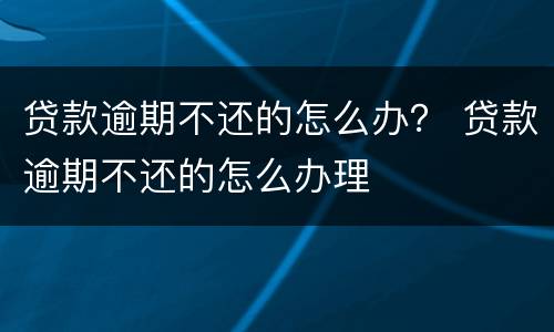 贷款逾期不还的怎么办？ 贷款逾期不还的怎么办理