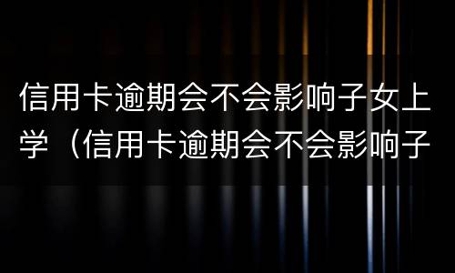 信用卡逾期会不会影响子女上学（信用卡逾期会不会影响子女上学政审）