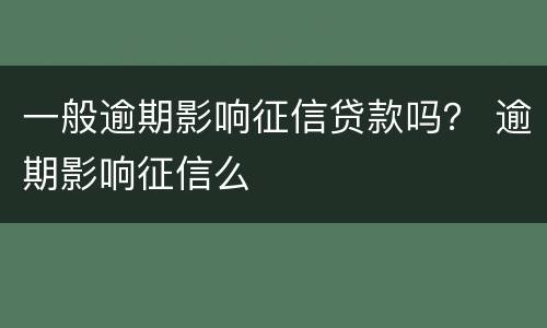 一般逾期影响征信贷款吗？ 逾期影响征信么