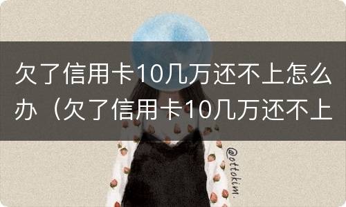 欠了信用卡10几万还不上怎么办（欠了信用卡10几万还不上怎么办呢）