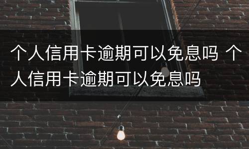 个人信用卡逾期可以免息吗 个人信用卡逾期可以免息吗