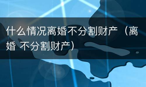 什么情况离婚不分割财产（离婚 不分割财产）