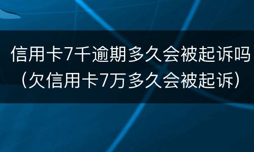 信用卡7千逾期多久会被起诉吗（欠信用卡7万多久会被起诉）