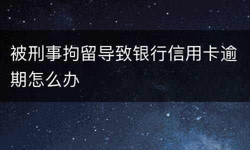 被刑事拘留导致银行信用卡逾期怎么办