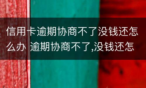 信用卡逾期协商不了没钱还怎么办 逾期协商不了,没钱还怎么办