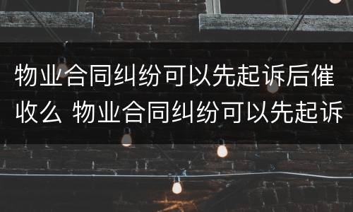 物业合同纠纷可以先起诉后催收么 物业合同纠纷可以先起诉后催收么吗