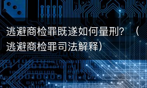 逃避商检罪既遂如何量刑？（逃避商检罪司法解释）