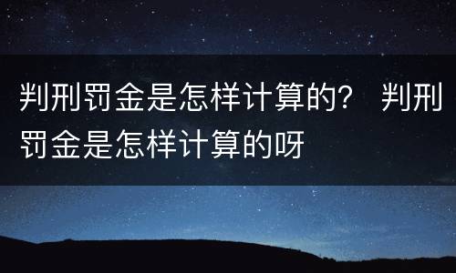 判刑罚金是怎样计算的？ 判刑罚金是怎样计算的呀
