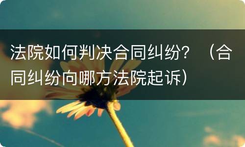 法院如何判决合同纠纷？（合同纠纷向哪方法院起诉）