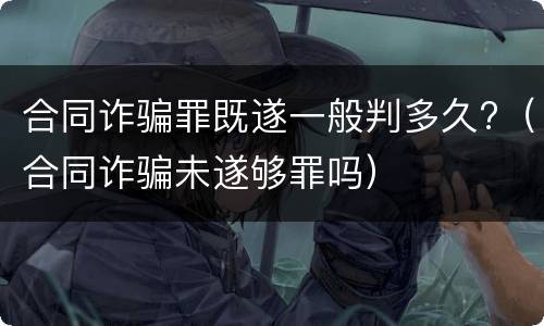 合同诈骗罪既遂一般判多久?（合同诈骗未遂够罪吗）