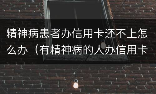 精神病患者办信用卡还不上怎么办（有精神病的人办信用卡要还吗）