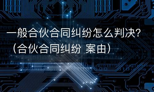 一般合伙合同纠纷怎么判决？（合伙合同纠纷 案由）