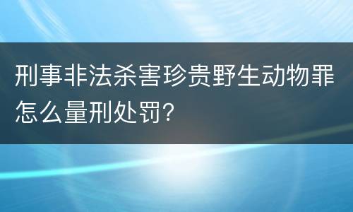 刑事非法杀害珍贵野生动物罪怎么量刑处罚？