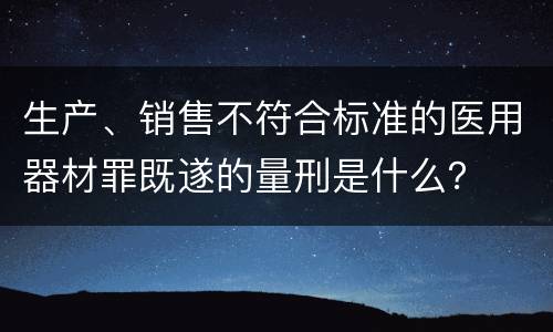生产、销售不符合标准的医用器材罪既遂的量刑是什么？