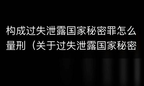 构成过失泄露国家秘密罪怎么量刑（关于过失泄露国家秘密罪立案标准）