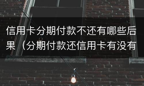 信用卡分期付款不还有哪些后果（分期付款还信用卡有没有坏处）