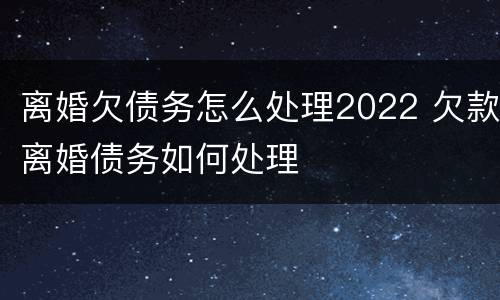 离婚欠债务怎么处理2022 欠款离婚债务如何处理