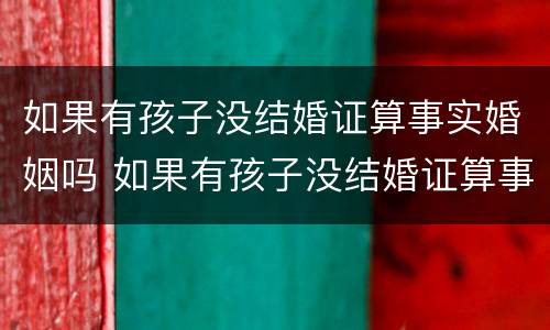 如果有孩子没结婚证算事实婚姻吗 如果有孩子没结婚证算事实婚姻吗