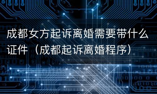 成都女方起诉离婚需要带什么证件（成都起诉离婚程序）