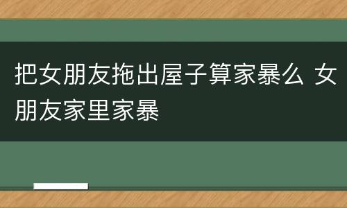 把女朋友拖出屋子算家暴么 女朋友家里家暴
