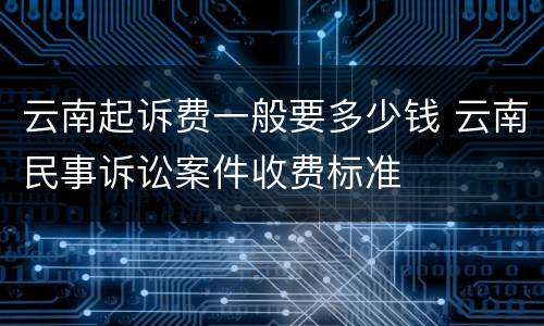 云南起诉费一般要多少钱 云南民事诉讼案件收费标准