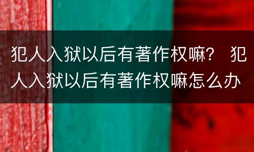 犯人入狱以后有著作权嘛？ 犯人入狱以后有著作权嘛怎么办