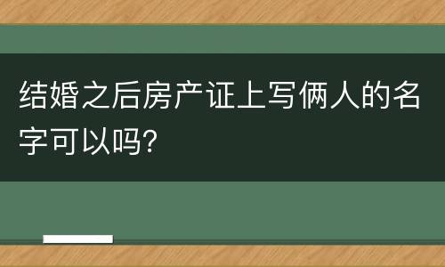 结婚之后房产证上写俩人的名字可以吗？