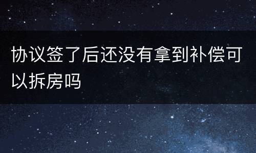 协议签了后还没有拿到补偿可以拆房吗
