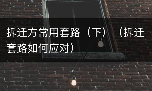 拆迁方常用套路（下）（拆迁套路如何应对）