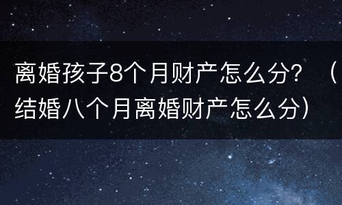 离婚孩子8个月财产怎么分？（结婚八个月离婚财产怎么分）