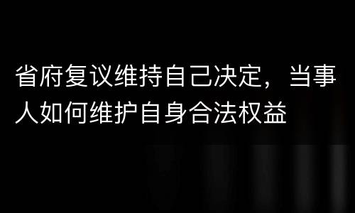 省府复议维持自己决定，当事人如何维护自身合法权益