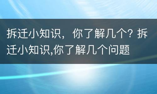 拆迁小知识，你了解几个? 拆迁小知识,你了解几个问题