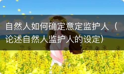 自然人如何确定意定监护人（论述自然人监护人的设定）