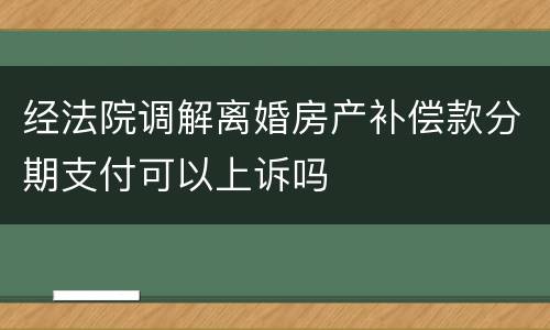 经法院调解离婚房产补偿款分期支付可以上诉吗
