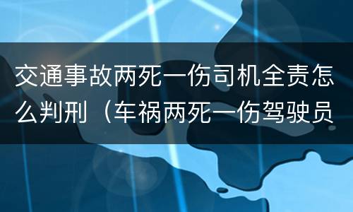 交通事故两死一伤司机全责怎么判刑（车祸两死一伤驾驶员应负什么责任）